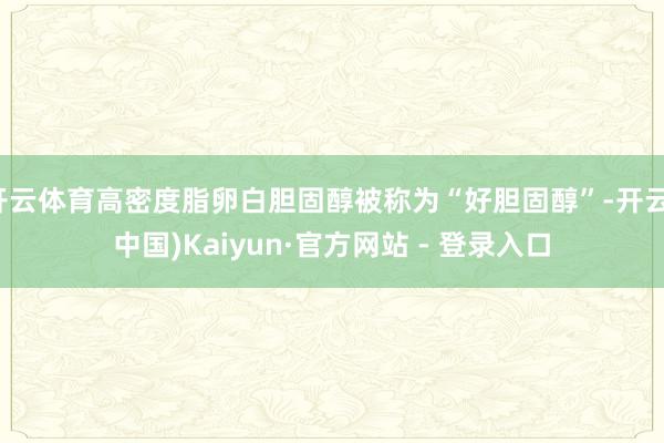 开云体育高密度脂卵白胆固醇被称为“好胆固醇”-开云(中国)Kaiyun·官方网站 - 登录入口