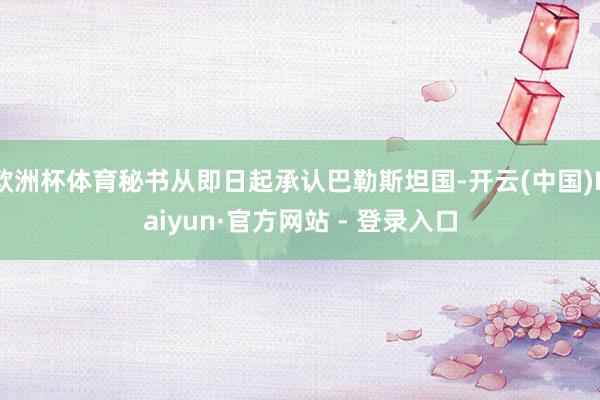 欧洲杯体育秘书从即日起承认巴勒斯坦国-开云(中国)Kaiyun·官方网站 - 登录入口