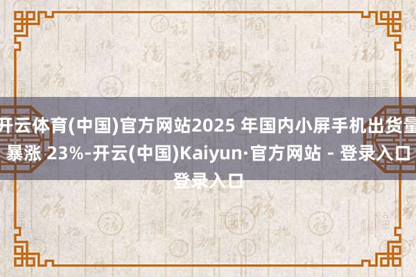 开云体育(中国)官方网站2025 年国内小屏手机出货量暴涨 23%-开云(中国)Kaiyun·官方网站 - 登录入口