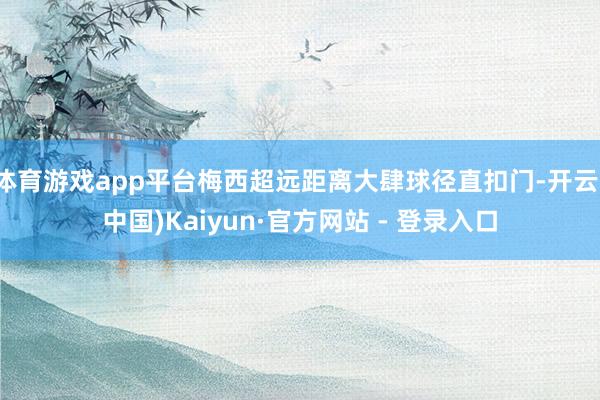 体育游戏app平台梅西超远距离大肆球径直扣门-开云(中国)Kaiyun·官方网站 - 登录入口