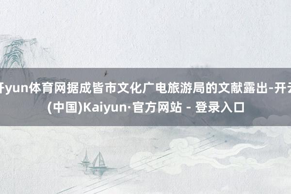 开yun体育网据成皆市文化广电旅游局的文献露出-开云(中国)Kaiyun·官方网站 - 登录入口