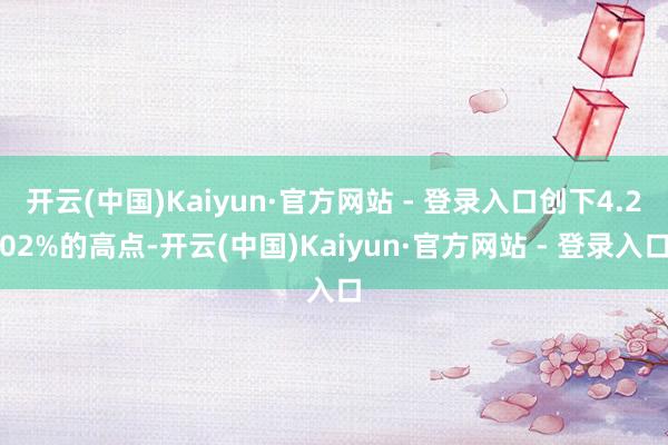 开云(中国)Kaiyun·官方网站 - 登录入口创下4.202%的高点-开云(中国)Kaiyun·官方网站 - 登录入口