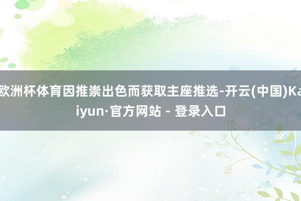 欧洲杯体育因推崇出色而获取主座推选-开云(中国)Kaiyun·官方网站 - 登录入口