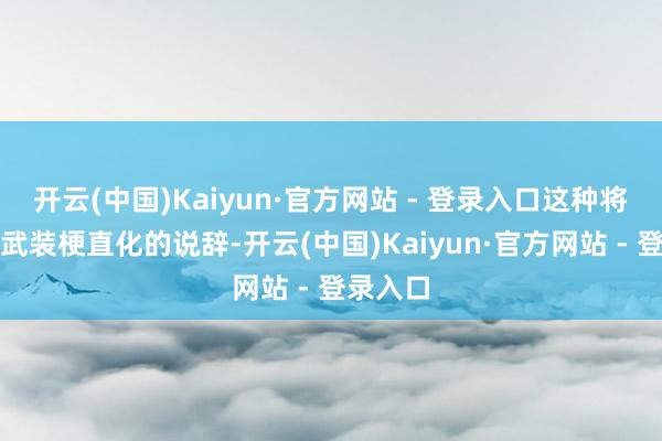 开云(中国)Kaiyun·官方网站 - 登录入口这种将自己核武装梗直化的说辞-开云(中国)Kaiyun·官方网站 - 登录入口