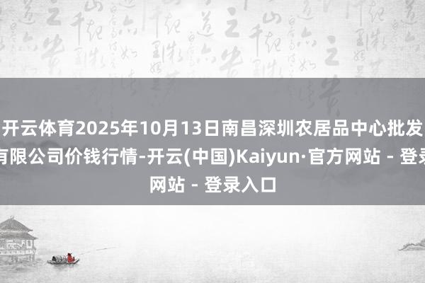 开云体育2025年10月13日南昌深圳农居品中心批发市集有限公司价钱行情-开云(中国)Kaiyun·官方网站 - 登录入口