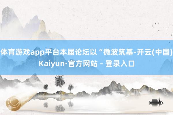 体育游戏app平台本届论坛以“微波筑基-开云(中国)Kaiyun·官方网站 - 登录入口