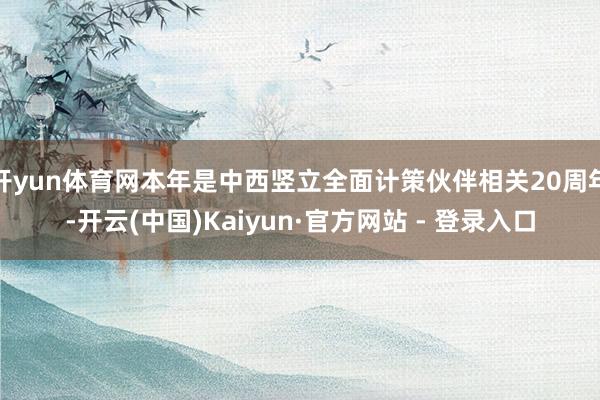 开yun体育网本年是中西竖立全面计策伙伴相关20周年-开云(中国)Kaiyun·官方网站 - 登录入口