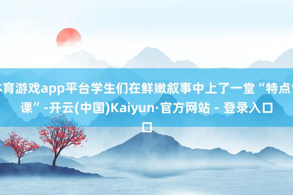 体育游戏app平台学生们在鲜嫩叙事中上了一堂“特点党课”-开云(中国)Kaiyun·官方网站 - 登录入口