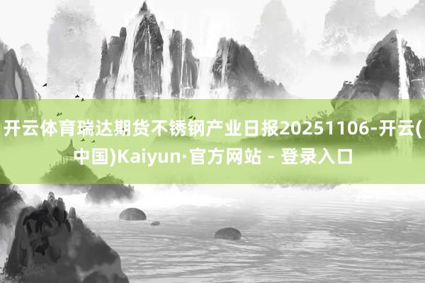 开云体育瑞达期货不锈钢产业日报20251106-开云(中国)Kaiyun·官方网站 - 登录入口