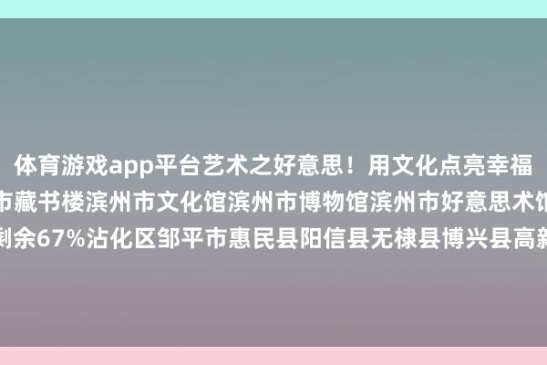体育游戏app平台艺术之好意思!用文化点亮幸福活命期待您的参与!滨州市藏书楼滨州市文化馆滨州市博物馆滨州市好意思术馆滨州大剧院滨城区伸开剩余67%沾化区邹平市惠民县阳信县无棣县博兴县高新工夫产业缔造区温馨教唆:每周文化菜单作为发布于:北京市-开云(中国)Kaiyun·官方网站 - 登录入口