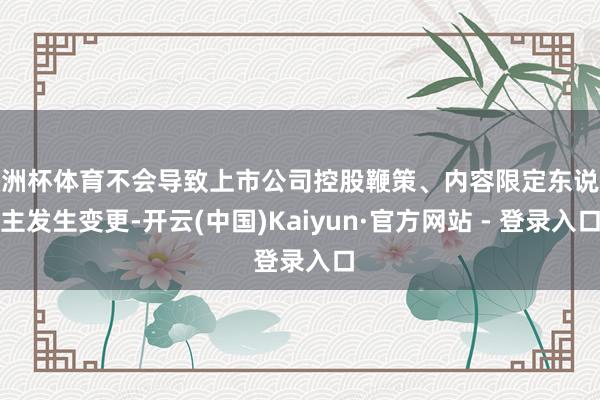 欧洲杯体育不会导致上市公司控股鞭策、内容限定东说念主发生变更-开云(中国)Kaiyun·官方网站 - 登录入口