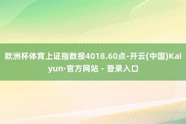 欧洲杯体育上证指数报4018.60点-开云(中国)Kaiyun·官方网站 - 登录入口