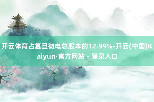 开云体育占复旦微电总股本的12.99%-开云(中国)Kaiyun·官方网站 - 登录入口