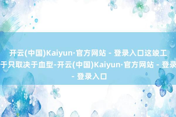 开云(中国)Kaiyun·官方网站 - 登录入口这竣工取决于只取决于血型-开云(中国)Kaiyun·官方网站 - 登录入口