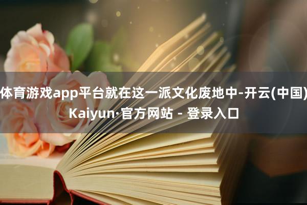 体育游戏app平台就在这一派文化废地中-开云(中国)Kaiyun·官方网站 - 登录入口