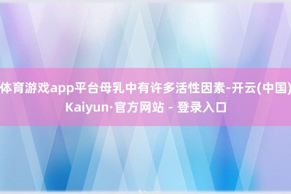 体育游戏app平台母乳中有许多活性因素-开云(中国)Kaiyun·官方网站 - 登录入口
