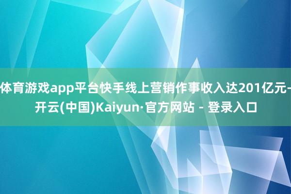 体育游戏app平台快手线上营销作事收入达201亿元-开云(中国)Kaiyun·官方网站 - 登录入口