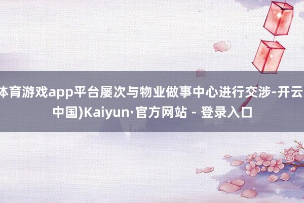体育游戏app平台屡次与物业做事中心进行交涉-开云(中国)Kaiyun·官方网站 - 登录入口