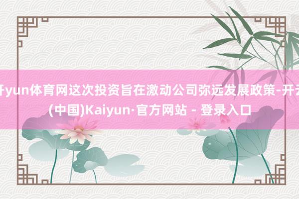开yun体育网这次投资旨在激动公司弥远发展政策-开云(中国)Kaiyun·官方网站 - 登录入口