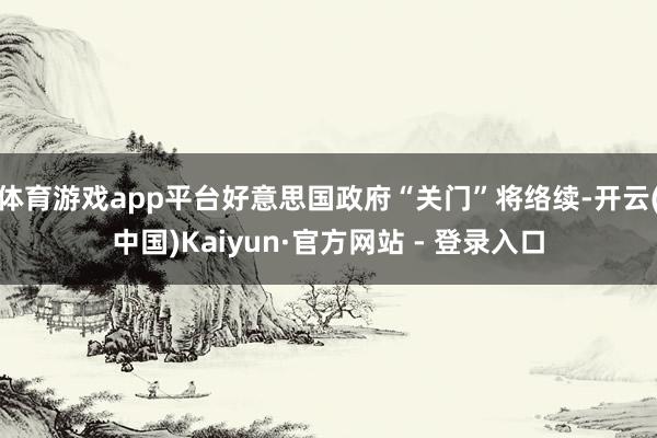 体育游戏app平台好意思国政府“关门”将络续-开云(中国)Kaiyun·官方网站 - 登录入口