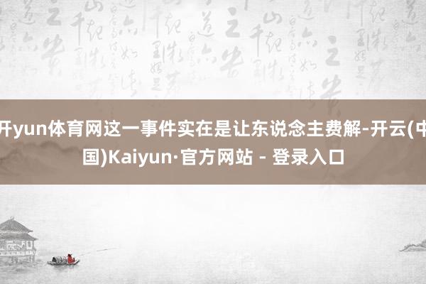 开yun体育网这一事件实在是让东说念主费解-开云(中国)Kaiyun·官方网站 - 登录入口