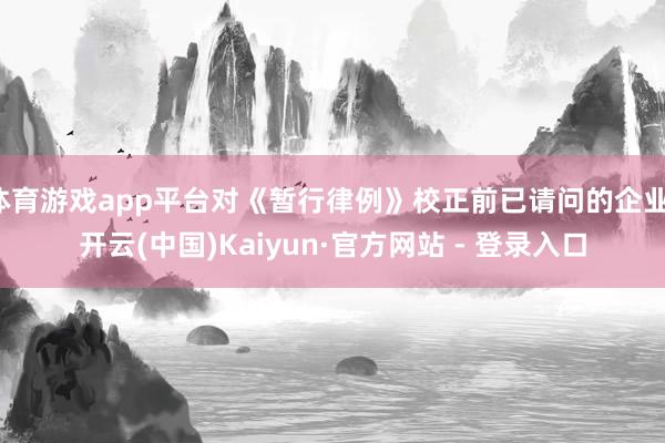 体育游戏app平台对《暂行律例》校正前已请问的企业-开云(中国)Kaiyun·官方网站 - 登录入口