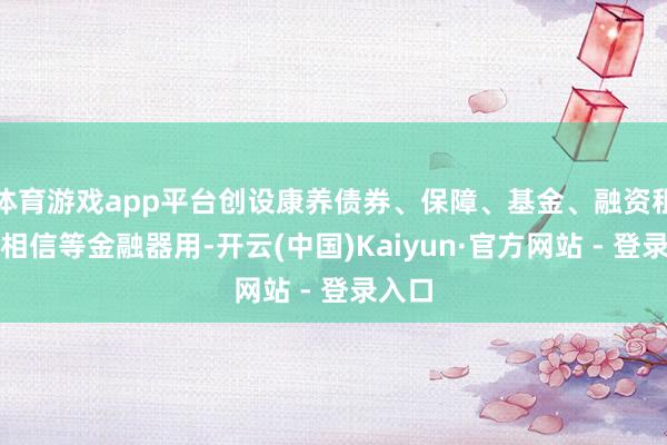 体育游戏app平台创设康养债券、保障、基金、融资租出、相信等金融器用-开云(中国)Kaiyun·官方网站 - 登录入口