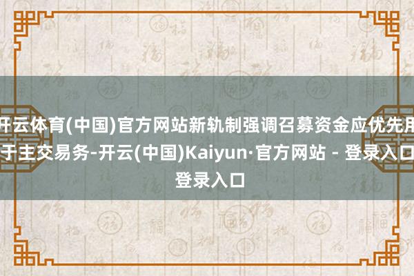 开云体育(中国)官方网站新轨制强调召募资金应优先用于主交易务-开云(中国)Kaiyun·官方网站 - 登录入口