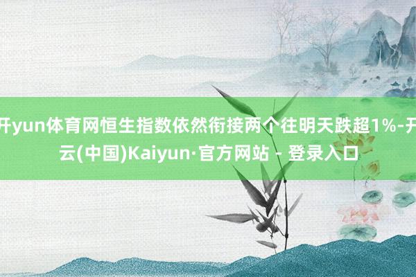 开yun体育网恒生指数依然衔接两个往明天跌超1%-开云(中国)Kaiyun·官方网站 - 登录入口