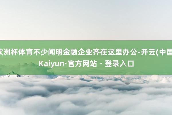 欧洲杯体育不少闻明金融企业齐在这里办公-开云(中国)Kaiyun·官方网站 - 登录入口