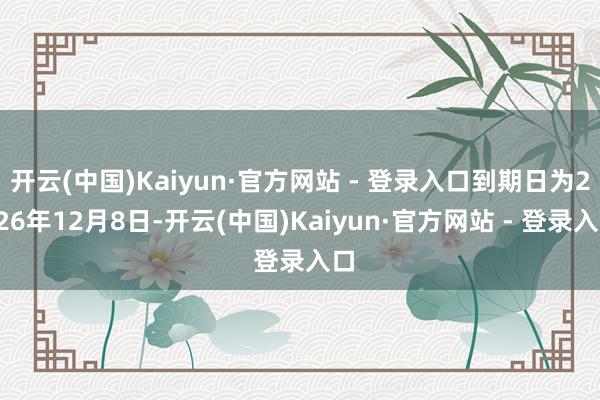 开云(中国)Kaiyun·官方网站 - 登录入口到期日为2026年12月8日-开云(中国)Kaiyun·官方网站 - 登录入口