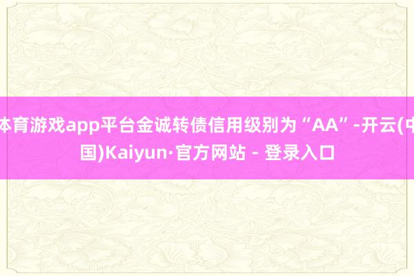 体育游戏app平台金诚转债信用级别为“AA”-开云(中国)Kaiyun·官方网站 - 登录入口