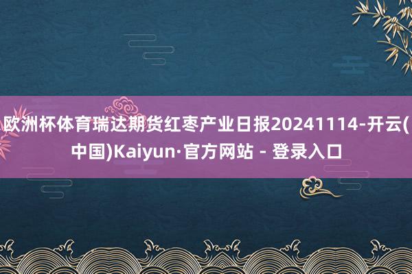 欧洲杯体育瑞达期货红枣产业日报20241114-开云(中国)Kaiyun·官方网站 - 登录入口