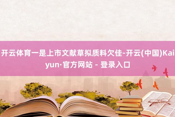 开云体育一是上市文献草拟质料欠佳-开云(中国)Kaiyun·官方网站 - 登录入口