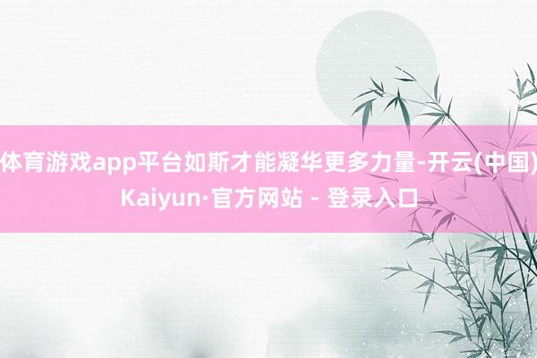 体育游戏app平台如斯才能凝华更多力量-开云(中国)Kaiyun·官方网站 - 登录入口