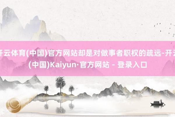开云体育(中国)官方网站却是对做事者职权的疏远-开云(中国)Kaiyun·官方网站 - 登录入口