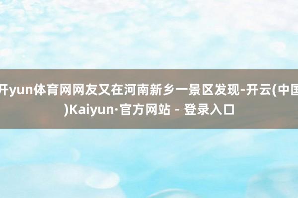 开yun体育网网友又在河南新乡一景区发现-开云(中国)Kaiyun·官方网站 - 登录入口