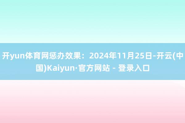 开yun体育网惩办效果：2024年11月25日-开云(中国)Kaiyun·官方网站 - 登录入口