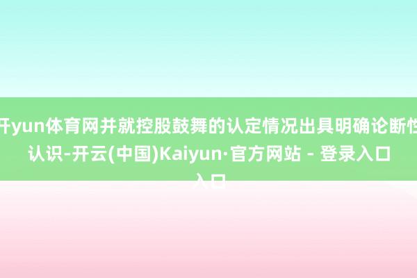 开yun体育网并就控股鼓舞的认定情况出具明确论断性认识-开云(中国)Kaiyun·官方网站 - 登录入口