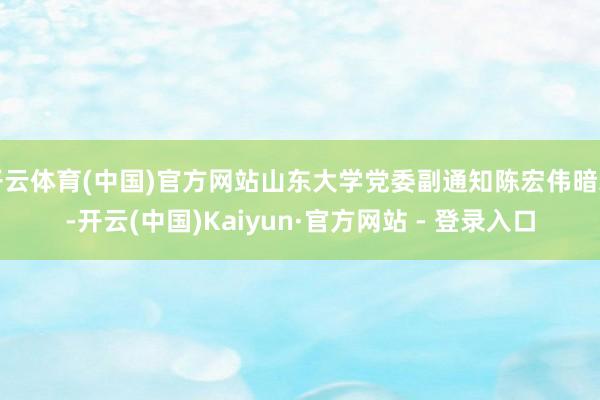 开云体育(中国)官方网站山东大学党委副通知陈宏伟暗示-开云(中国)Kaiyun·官方网站 - 登录入口