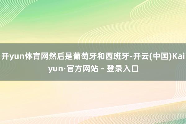 开yun体育网然后是葡萄牙和西班牙-开云(中国)Kaiyun·官方网站 - 登录入口