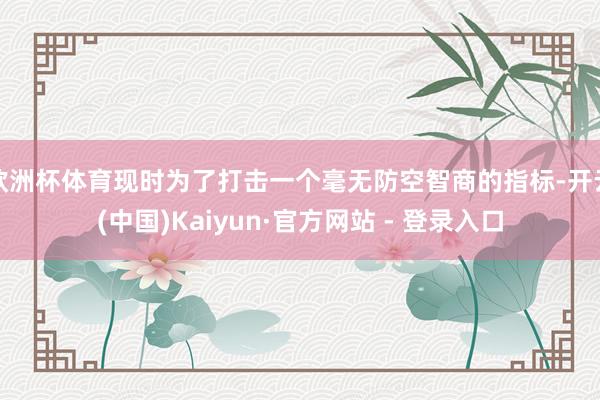 欧洲杯体育现时为了打击一个毫无防空智商的指标-开云(中国)Kaiyun·官方网站 - 登录入口