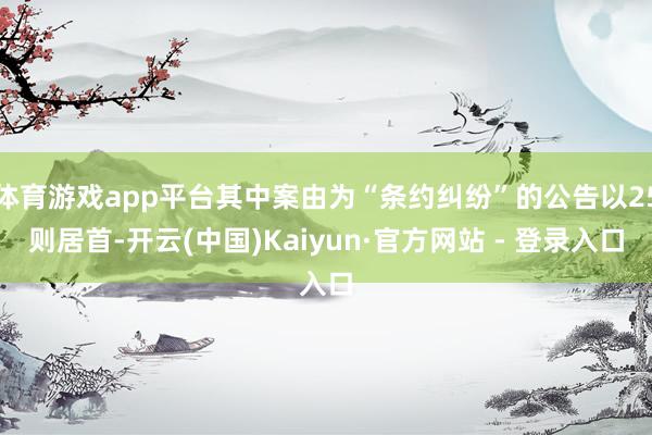 体育游戏app平台其中案由为“条约纠纷”的公告以25则居首-开云(中国)Kaiyun·官方网站 - 登录入口
