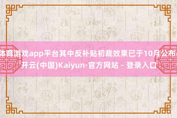 体育游戏app平台其中反补贴初裁效果已于10月公布-开云(中国)Kaiyun·官方网站 - 登录入口