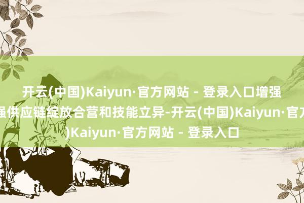 开云(中国)Kaiyun·官方网站 - 登录入口增强供应链韧性、加强供应链绽放合营和技能立异-开云(中国)Kaiyun·官方网站 - 登录入口