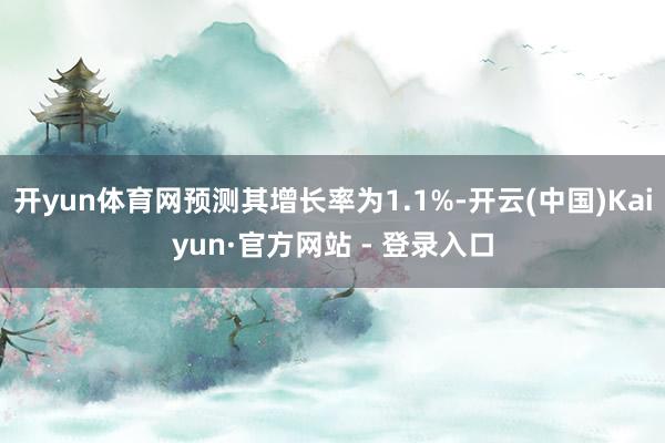开yun体育网预测其增长率为1.1%-开云(中国)Kaiyun·官方网站 - 登录入口