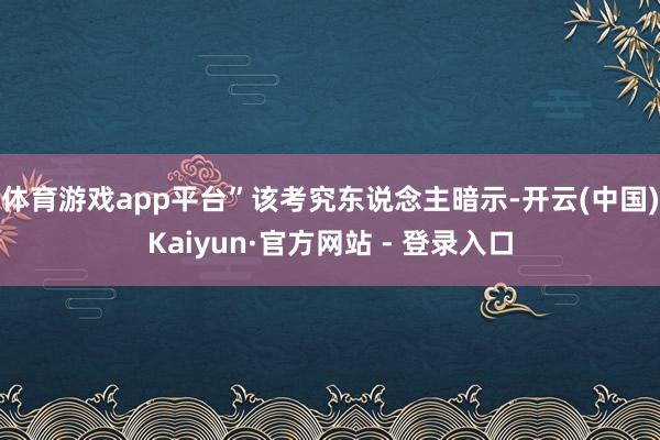 体育游戏app平台”该考究东说念主暗示-开云(中国)Kaiyun·官方网站 - 登录入口