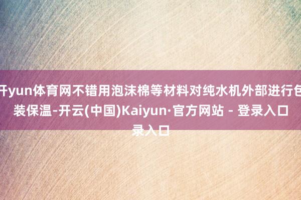 开yun体育网不错用泡沫棉等材料对纯水机外部进行包装保温-开云(中国)Kaiyun·官方网站 - 登录入口