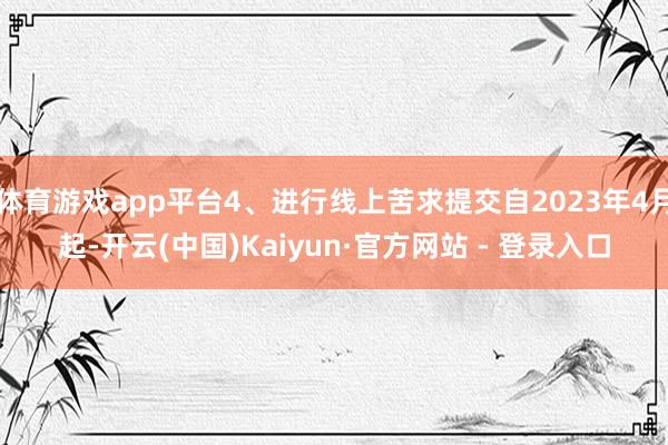 体育游戏app平台4、进行线上苦求提交自2023年4月起-开云(中国)Kaiyun·官方网站 - 登录入口