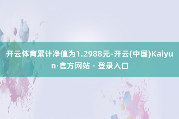 开云体育累计净值为1.2988元-开云(中国)Kaiyun·官方网站 - 登录入口
